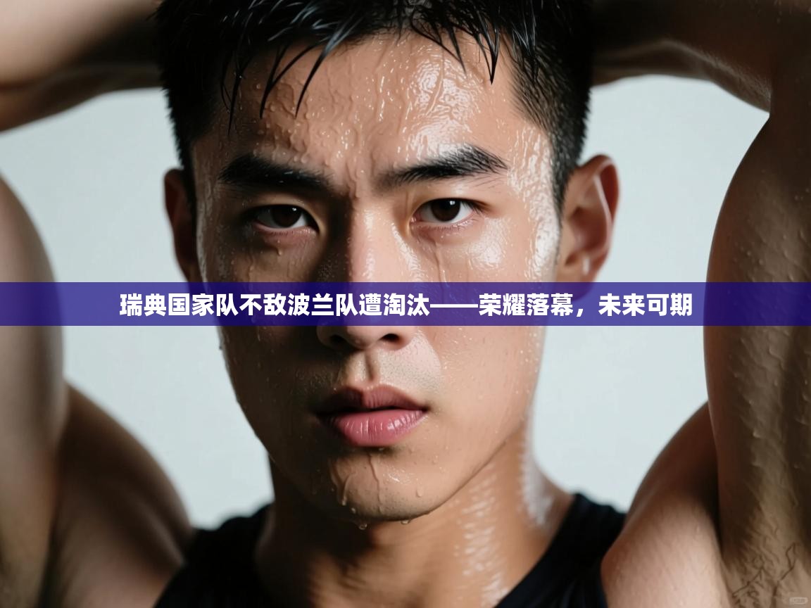 瑞典国家队不敌波兰队遭淘汰——荣耀落幕，未来可期  第1张