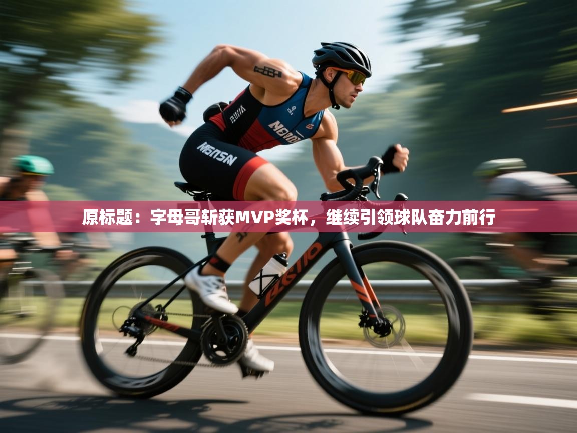 原标题:字母哥斩获MVP奖杯,继续引领球队奋力前行 第1张