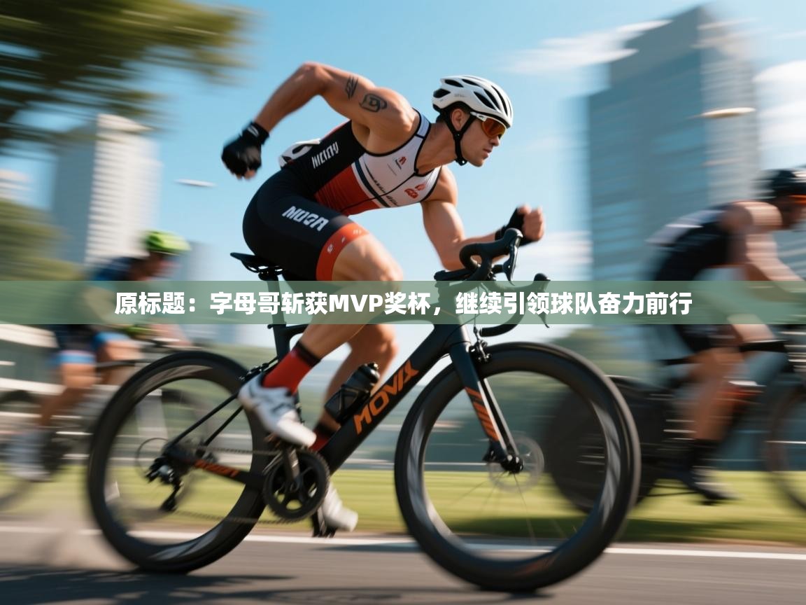 原标题:字母哥斩获MVP奖杯,继续引领球队奋力前行 第2张