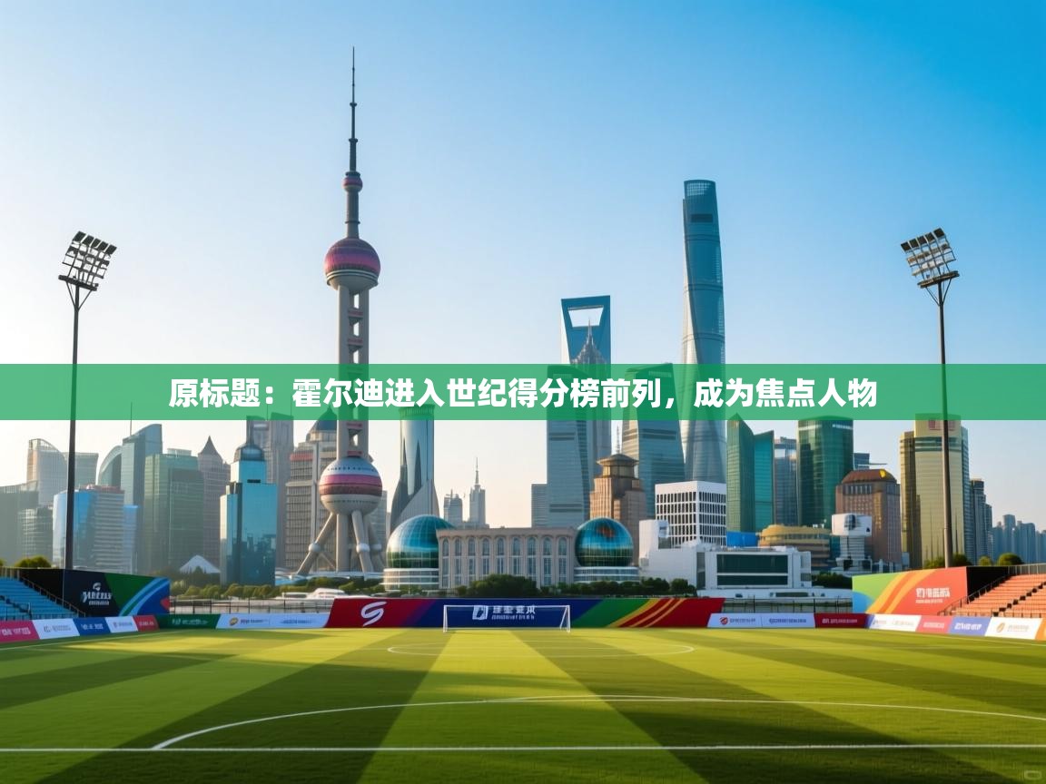 原标题：霍尔迪进入世纪得分榜前列，成为焦点人物  第2张