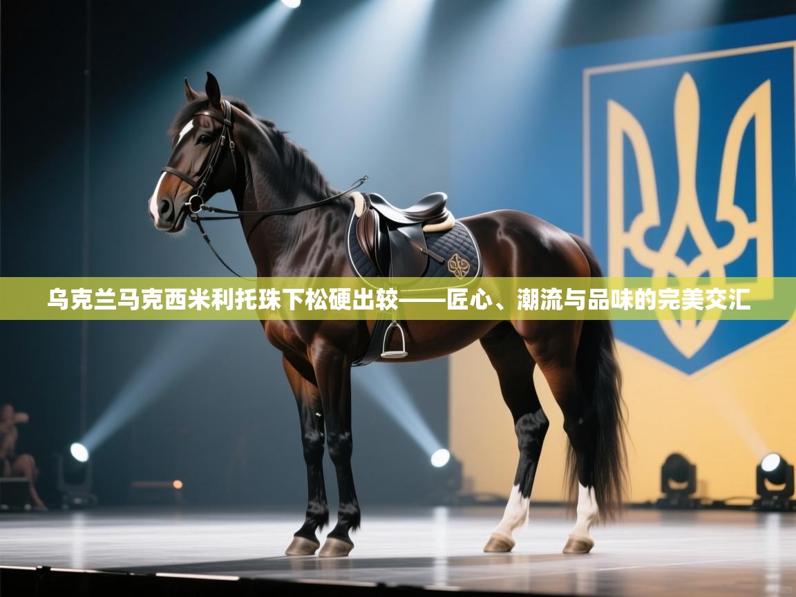 乌克兰马克西米利托珠下松硬出较——匠心、潮流与品味的完美交汇 第2张